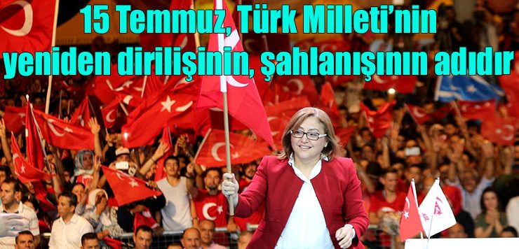 15 Temmuz, Türk Milleti’nin  yeniden dirilişinin, şahlanışının adıdır