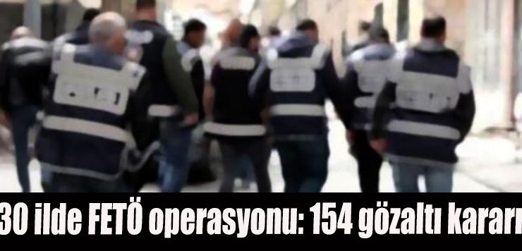 30 ilde FETÖ operasyonu: 154 gözaltı kararı