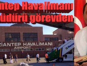 Gaziantep Havalimanı Başmüdürü görevden alındı