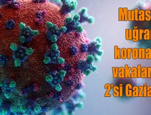 Mutasyona uğramış korona virüs vakalarından 2’si Gaziantep’te