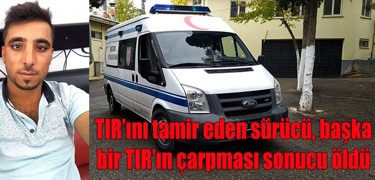TIR’ını tamir eden sürücü, başka bir TIR’ın çarpması sonucu öldü