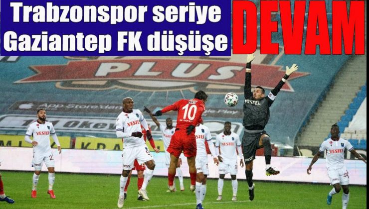 Trabzonspor seriye, Gaziantep FK düşüşe devam